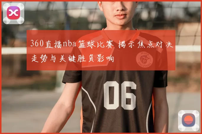 360直播nba篮球比赛 揭示焦点对决走势与关键胜负影响