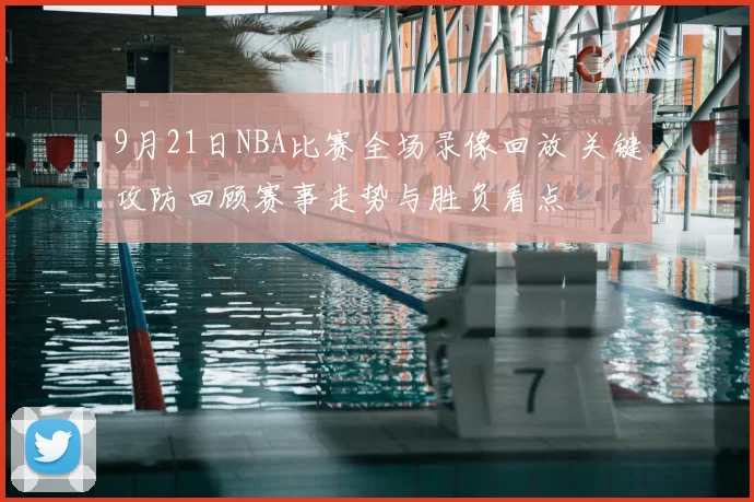 9月21日NBA比赛全场录像回放 关键攻防回顾赛事走势与胜负看点