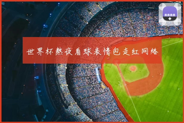 世界杯熬夜看球表情包走红网络